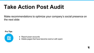 Take Action Post Audit
Make recommendations to optimize your company’s social presence on
the next slide
● Report poser accounts
● Delete pages that have become overrun with spam
Pro Tips
 