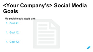<Your Company’s> Social Media
Goals
My social media goals are:
1. Goal #1:
1. Goal #2:
1. Goal #2:
 