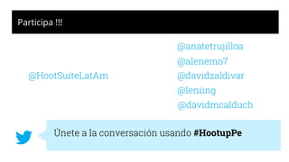 @HootSuiteLatAm
Únete a la conversación usando #HootupPe
Participa !!!
@davidmcalduch
@anatetrujilloa
@alenemo7
@davidzaldivar
@leniing
 