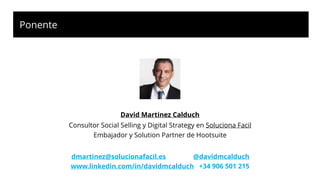 Ponente
Consultor Social Selling y Digital Strategy en Soluciona Facil
Embajador y Solution Partner de Hootsuite
dmartinez@solucionafacil.es @davidmcalduch
www.linkedin.com/in/davidmcalduch +34 906 501 215
David Martinez Calduch
 