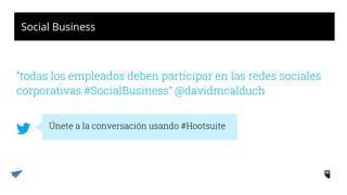 Social Business
“todas los empleados deben participar en las redes sociales
corporativas #SocialBusiness” @davidmcalduch
Únete a la conversación usando #Hootsuite
 