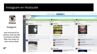Instagram en Hootsuite
Instagram
enlace
view and search for
photos, view and add
comments and likes,
ﬁlter the stream to
view various feeds
 
