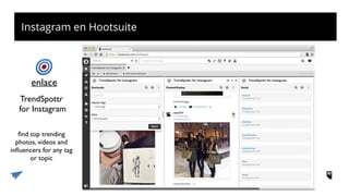 Instagram en Hootsuite
TrendSpottr 
for Instagram
enlace
ﬁnd top trending
photos, videos and
inﬂuencers for any tag
or topic
 