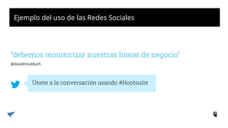 Ejemplo del uso de las Redes Sociales
“debemos monitorizar nuestras líneas de negocio"
Únete a la conversación usando #Hootsuite
@davidmcalduch
 