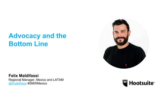 Advocacy and the
Bottom Line
Regional Manager, Mexico and LATAM
@fmaldifassi #SMWMexico
Felix Maldifassi
 