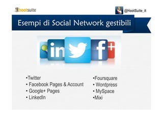 Esempi di Social Network gestibili
@HootSuite_it
•Twitter
• Facebook Pages & Account
• Google+ Pages
• LinkedIn
•Foursquare
• Wordpress
• MySpace
•Mixi