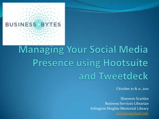 Managing Your Social Media Presence using Hootsuite and Tweetdeck October 10 & 11, 2011 Shannon Scanlan Business Services Librarian Arlington Heights Memorial Library sscanlan@ahml.info 