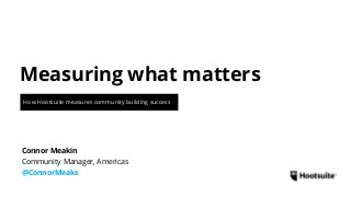 Measuring what matters
How Hootsuite measures community building success
Community Manager, Americas
@ConnorMeaks
Connor Meakin
 