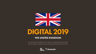 DIGITAL2019
ALL THE DATA AND TRENDS YOU NEED TO UNDERSTAND INTERNET,
SOCIAL MEDIA, MOBILE, AND E-COMMERCE BEHAVIOURS IN 2019
THE UNITED KINGDOM
 
