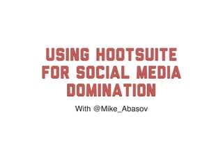 Using HootSuite
for social media
   Domination
   With @Mike_Abasov
 