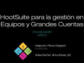 HootSuite para la gestión en
Equipos y Grandes Cuentas
Alejandro Pérez Delgado
HootSuite
@AlexPerDel @HootSuite_ES
#HootSuiteEBE
#EBE12
 