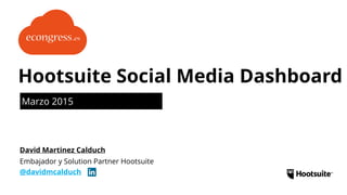 Marzo 2015
Hootsuite Social Media Dashboard
Embajador y Solution Partner Hootsuite
@davidmcalduch
David Martinez Calduch
 