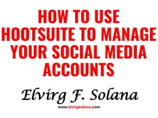Elvirg F. Solana
HOW TO USE
HOOTSUITE TO MANAGE
YOUR SOCIAL MEDIA
ACCOUNTS
www.elvirgsolana.com
 