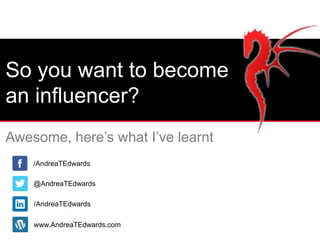 @AndreaTEdwards
/AndreaTEdwards
/AndreaTEdwards
www.AndreaTEdwards.com
So you want to become
an influencer?
Awesome, here’s what I’ve learnt
 