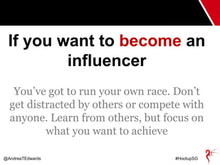 @AndreaTEdwards #HootupSG
If you want to become an
influencer
You’ve got to run your own race. Don’t
get distracted by oth...