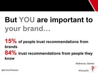 @AndreaTEdwards #HootupSG
But YOU are important to
your brand…
15% of people trust recommendations from
brands
84% trust r...