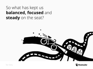 Our Story
So what has kept us
balanced, focused and
steady on the seat?
 