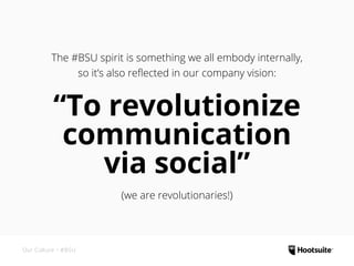 The #BSU spirit is something we all embody internally,
so it’s also reflected in our company vision:
“To revolutionize
communication
via social”
(we are revolutionaries!)
Our Culture • #BSU
 
