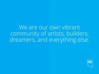 Chapter 1 • Who We Are
We are our own vibrant
community of artists, builders,
dreamers, and everything else.
We are our own vibrantWe are our own vibrant
community of artists, builders,
dreamers, and everything else.
 