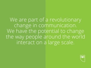 Chapter 1 • Who We Are
We are part of a revolutionary
change in communication.
We have the potential to change
the way people around the world
interact on a large scale.
 