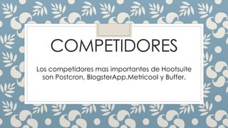 COMPETIDORES
Los competidores mas importantes de Hootsuite
son Postcron, BlogsterApp,Metricool y Buffer.
 