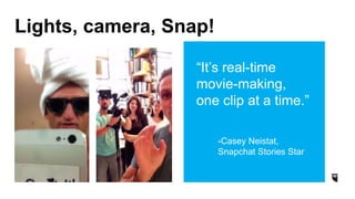 Lights, camera, Snap!
“It’s real-time
movie-making,
one clip at a time.”
-Casey Neistat,
Snapchat Stories Star
 