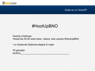 #HootUpBNO
HootUp challenge:
•Hasta las 00.00 sube fotos, vídeos, tuits usando #HootUpBNO
• un Hootsuite Diplomat elegirá el mejor
•El ganador
recibirá_____________________________________
Estás en un HootUP!
 