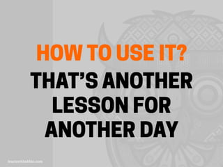 HOW TO USE IT?
THAT’S ANOTHER
LESSON FOR
ANOTHER DAY
 