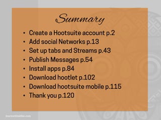 Summary
•  Create a Hootsuite account p.2
•  Add social Networks p.13
•  Set up tabs and Streams p.43
•  Publish Messages p.54
•  Install apps p.84
•  Download hootlet p.102
•  Download hootsuite mobile p.115
•  Thank you p.120
 