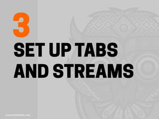 SET UP TABS
AND STREAMS
3
 