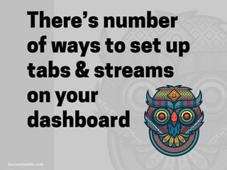 There’s number
of ways to set up
tabs & streams
on your
dashboard
 