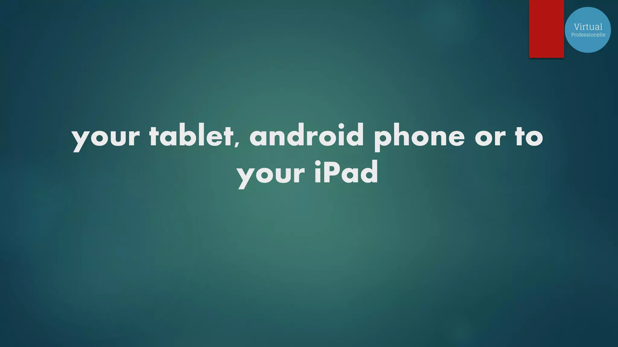 your tablet, android phone or to
your iPad
 