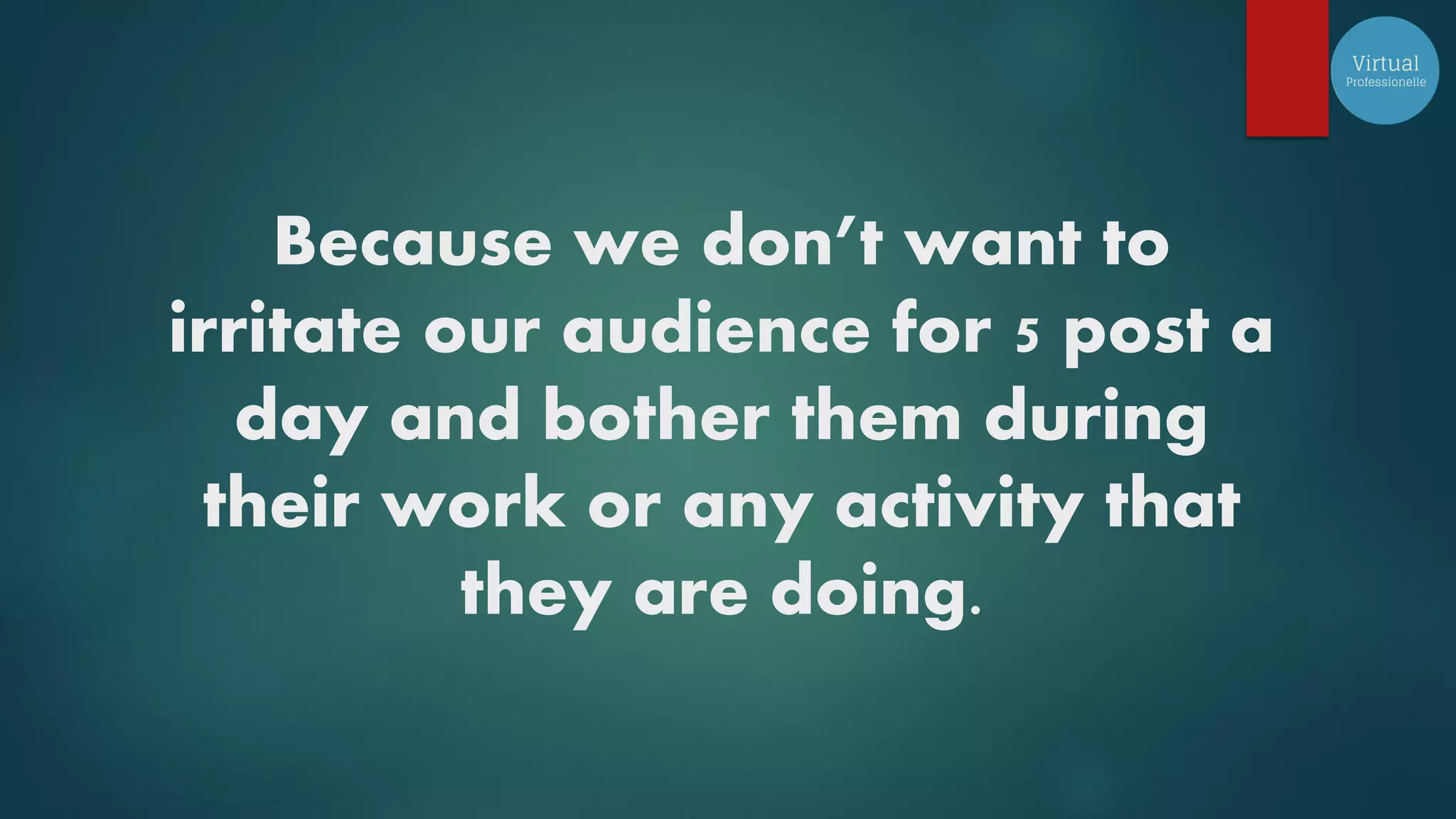 Because we don’t want to
irritate our audience for 5 post a
day and bother them during
their work or any activity that
they are doing.
 