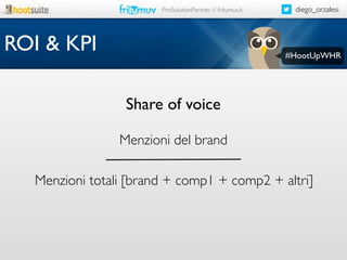 ProSolutionPartner // fritumuv.it

ROI & KPI

diego_orzalesi

#HootUpWHR

Share of voice
Menzioni del brand
Menzioni totali [brand + comp1 + comp2 + altri]

 