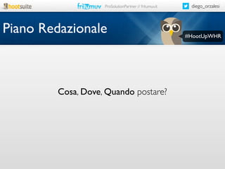 ProSolutionPartner // fritumuv.it

Piano Redazionale

Cosa, Dove, Quando postare?

diego_orzalesi

#HootUpWHR

 