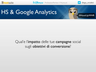 diego_orzalesi

ProSolutionPartner // fritumuv.it

HS & Google Analytics

#HootUpWHR

Qual’e l’impatto delle tue campagne social
sugli obiettivi di conversione?

 