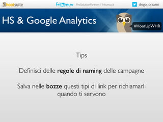 ProSolutionPartner // fritumuv.it

HS & Google Analytics

diego_orzalesi

#HootUpWHR

Tips
Deﬁnisci delle regole di naming delle campagne
Salva nelle bozze questi tipi di link per richiamarli
quando ti servono

 