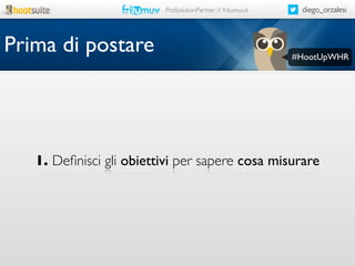 ProSolutionPartner // fritumuv.it

Prima di postare

diego_orzalesi

#HootUpWHR

1. Deﬁnisci gli obiettivi per sapere cosa misurare

 
