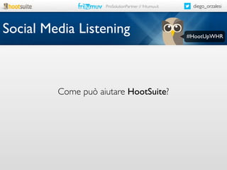 ProSolutionPartner // fritumuv.it

Social Media Listening

Come può aiutare HootSuite?

diego_orzalesi

#HootUpWHR

 