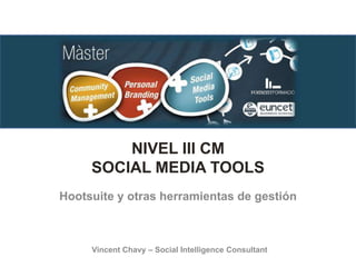 NIVEL III CM
SOCIAL MEDIA TOOLS
Hootsuite y otras herramientas de gestión
Vincent Chavy – Social Intelligence Consultant
 
