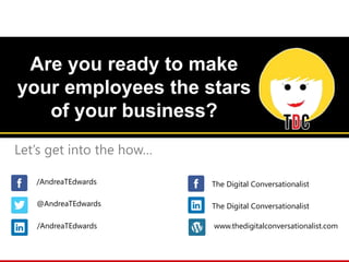@AndreaTEdwards
/AndreaTEdwards
/AndreaTEdwards www.thedigitalconversationalist.com
The Digital Conversationalist
The Digital Conversationalist
Are you ready to make
your employees the stars
of your business?
Let’s get into the how…
 