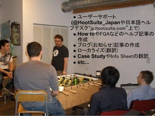 ユーザーサポート
(@HootSuite_Japanや日本語ヘル
プデスク“jp.hootsuite.com”上で)
  How toやFQAなどのヘルプ記事の
  作成
  ブログ(お知らせ)記事の作成
  ローカライズ(翻訳)
  Case StudyやInfo Sheetの翻訳
  etc...
 