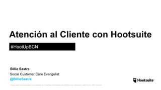 Atención al Cliente con Hootsuite 
#HootUpBCN 
Billie Sastre 
Social Customer Care Evangelist 
@BillieSastre 
*Please note: this presentation was prepared by a HootSuite Ambassador and therefore the information might not be 100% accurate. 
 