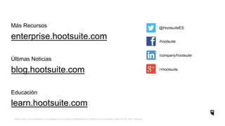 *Please note: this presentation was prepared by a HootSuite Ambassador and therefore the information might not be 100% accurate.
Más Recursos
enterprise.hootsuite.com
blog.hootsuite.com
learn.hootsuite.com
Últimas Noticias
Educación
@HootsuiteES
/hootsuite
/company/hootsuite
/+hootsuite
 