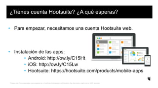 *Please note: this presentation was prepared by a HootSuite Ambassador and therefore the information might not be 100% accurate.
• Para empezar, necesitamos una cuenta Hootsuite web.
• Instalación de las apps:
• Android: http://ow.ly/C15Ht
• iOS: http://ow.ly/C15Lw
• Hootsuite: https://hootsuite.com/products/mobile-apps
¿Tienes cuenta Hootsuite? ¿A qué esperas?
 