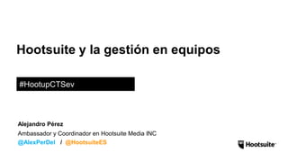 Hootsuite y la gestión en equipos
#HootupCTSev
Ambassador y Coordinador en Hootsuite Media INC
@AlexPerDel / @HootsuiteES
Alejandro Pérez
 