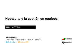 Hootsuite y la gestión en equipos
#HootupCTSev
Ambassador y Coordinador en Hootsuite Media INC
@AlexPerDel / @HootsuiteES
Alejandro Pérez
 