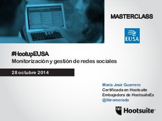 #HootupEUSA 
28 octubre 2014 
Maria José Guerrero 
Certificada en Hootsuite 
Embajadora de HootsuiteEs 
@libromorado 
MASTERCLASS 
Monitorización y gestión de redes sociales 
