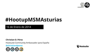 #HootupMSMAsturias
16 de Enero de 2014
Hootsuite Community Ambassador para España
@christiandperez
Christian D. Pérez
 