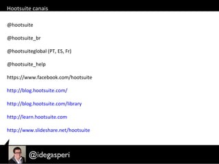 Hootsuite canais
@hootsuite
@hootsuite_br
@hootsuiteglobal (PT, ES, Fr)
@hootsuite_help
https://www.facebook.com/hootsuite
http://blog.hootsuite.com/
http://blog.hootsuite.com/library
http://learn.hootsuite.com
http://www.slideshare.net/hootsuite
 